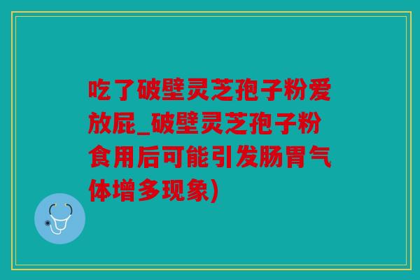 吃了破壁灵芝孢子粉爱放屁_破壁灵芝孢子粉食用后可能引发肠胃气体增多现象)