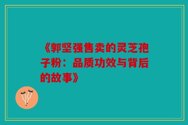 《郭坚强售卖的灵芝孢子粉：品质功效与背后的故事》