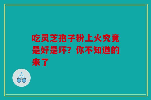 吃灵芝孢子粉上火究竟是好是坏？你不知道的来了