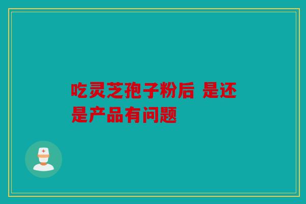 吃灵芝孢子粉后 是还是产品有问题