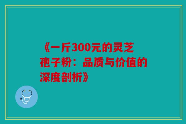 《一斤300元的灵芝孢子粉：品质与价值的深度剖析》