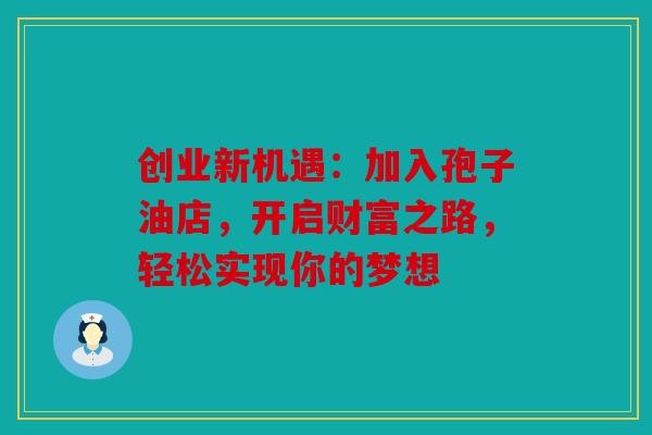 创业新机遇：加入孢子油店，开启财富之路，轻松实现你的梦想