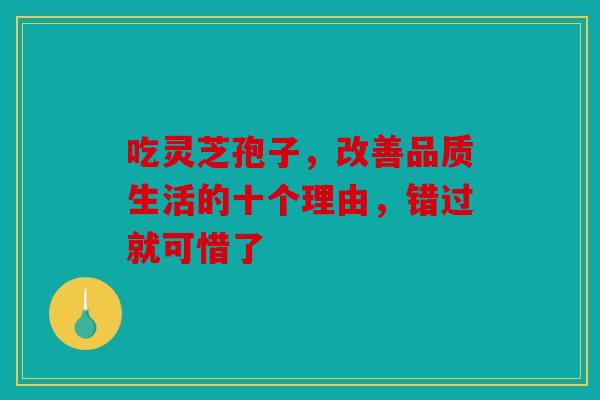 吃灵芝孢子，改善品质生活的十个理由，错过就可惜了