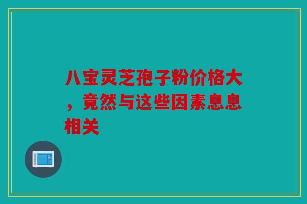 八宝灵芝孢子粉价格大，竟然与这些因素息息相关