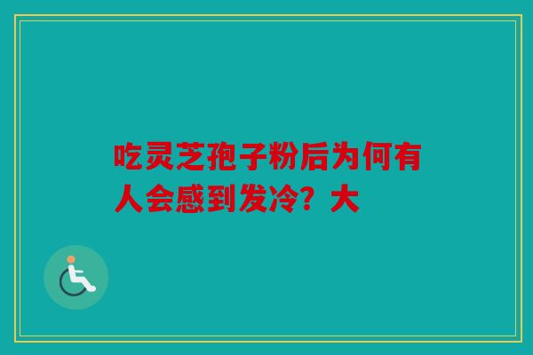 吃灵芝孢子粉后为何有人会感到发冷？大