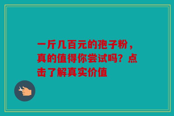 一斤几百元的孢子粉，真的值得你尝试吗？点击了解真实价值