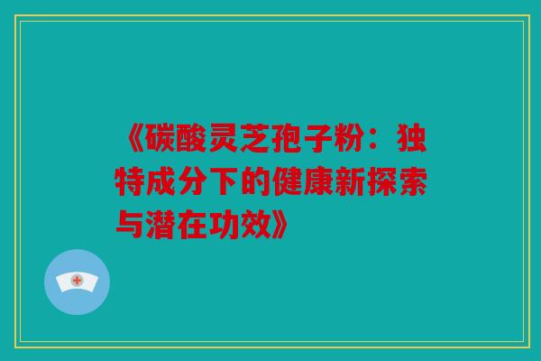 《碳酸灵芝孢子粉：独特成分下的健康新探索与潜在功效》