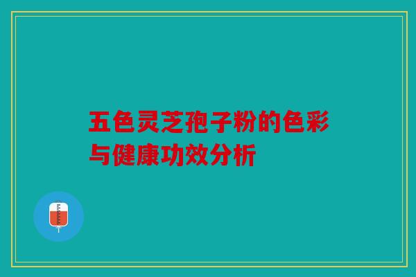 五色灵芝孢子粉的色彩与健康功效分析