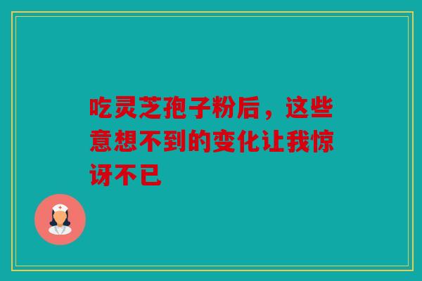 吃灵芝孢子粉后，这些意想不到的变化让我惊讶不已