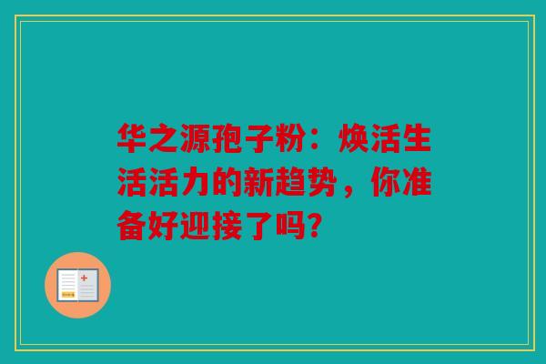 华之源孢子粉：焕活生活活力的新趋势，你准备好迎接了吗？