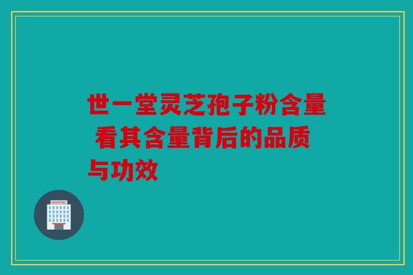 世一堂灵芝孢子粉含量 看其含量背后的品质与功效