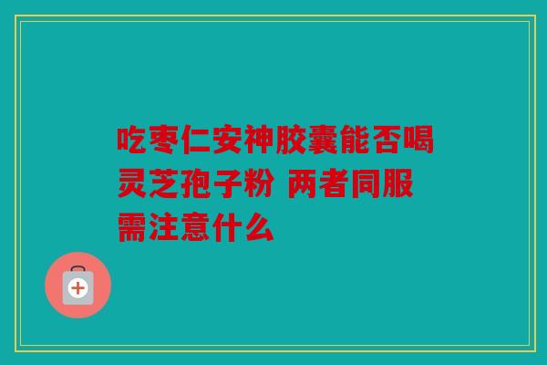 吃枣仁安神胶囊能否喝灵芝孢子粉 两者同服需注意什么