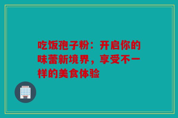吃饭孢子粉：开启你的味蕾新境界，享受不一样的美食体验