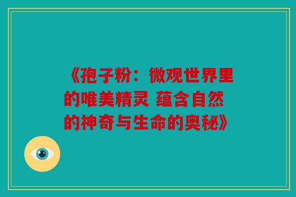 《孢子粉：微观世界里的唯美精灵 蕴含自然的神奇与生命的奥秘》