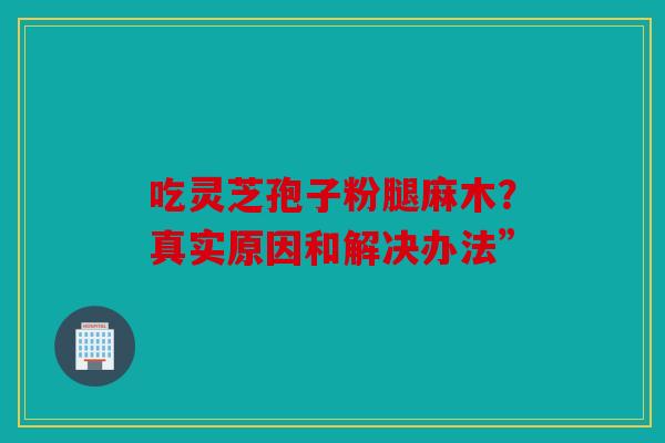 吃灵芝孢子粉腿麻木？真实原因和解决办法”