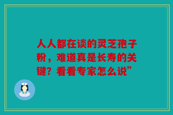 人人都在谈的灵芝孢子粉，难道真是长寿的关键？看看专家怎么说”