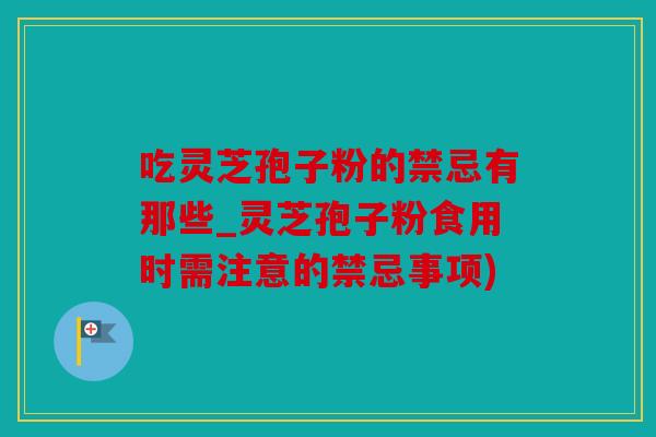 吃灵芝孢子粉的禁忌有那些_灵芝孢子粉食用时需注意的禁忌事项)