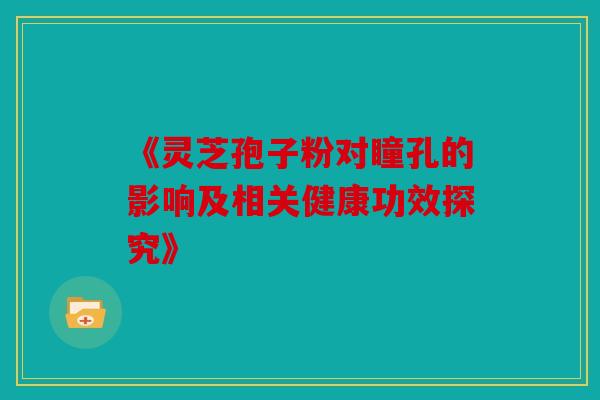 《灵芝孢子粉对瞳孔的影响及相关健康功效探究》