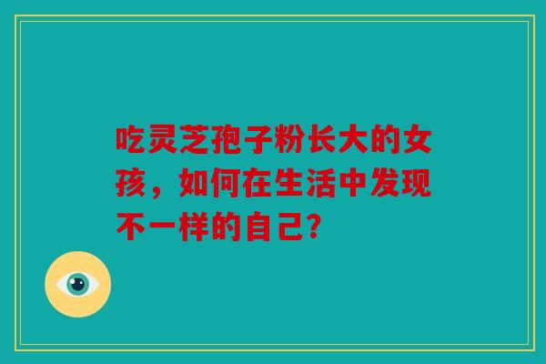 吃灵芝孢子粉长大的女孩，如何在生活中发现不一样的自己？