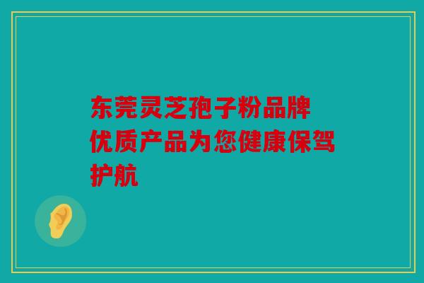 东莞灵芝孢子粉品牌 优质产品为您健康保驾护航