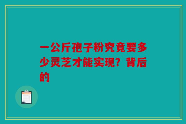 一公斤孢子粉究竟要多少灵芝才能实现？背后的