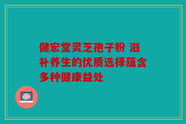 健宏堂灵芝孢子粉 滋补养生的优质选择蕴含多种健康益处