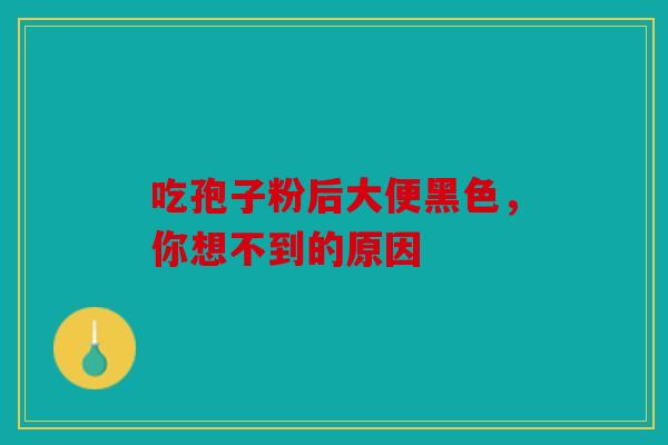 吃孢子粉后大便黑色，你想不到的原因