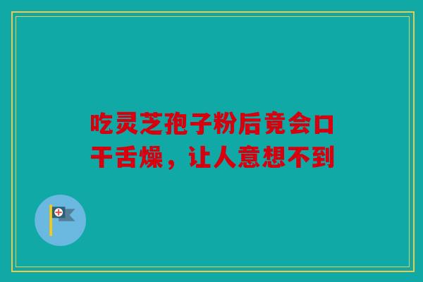 吃灵芝孢子粉后竟会口干舌燥，让人意想不到