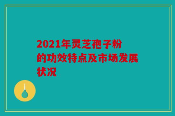 2021年灵芝孢子粉的功效特点及市场发展状况