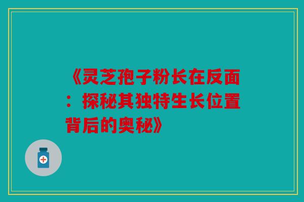 《灵芝孢子粉长在反面：探秘其独特生长位置背后的奥秘》