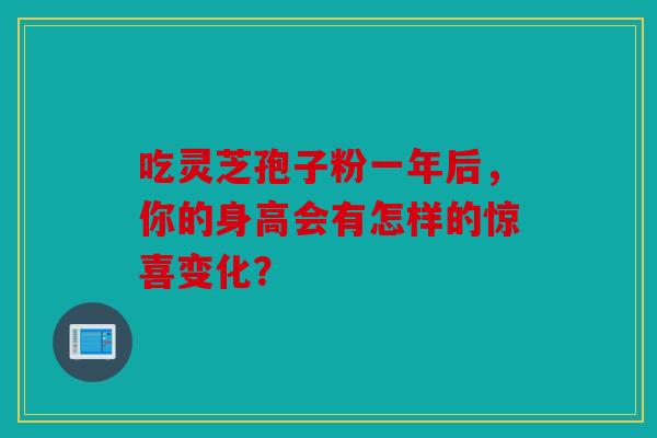 吃灵芝孢子粉一年后，你的身高会有怎样的惊喜变化？