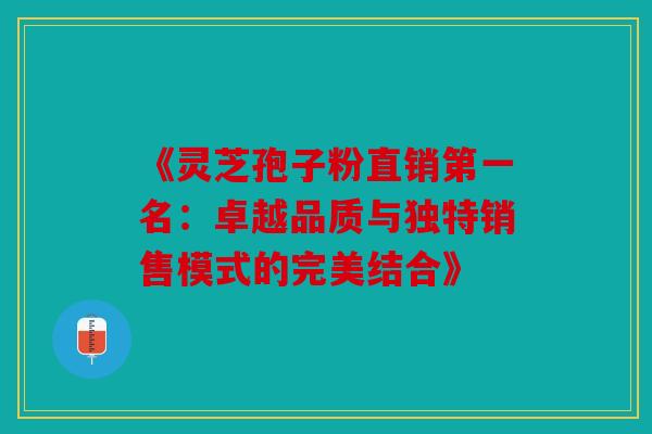 《灵芝孢子粉直销第一名：卓越品质与独特销售模式的完美结合》