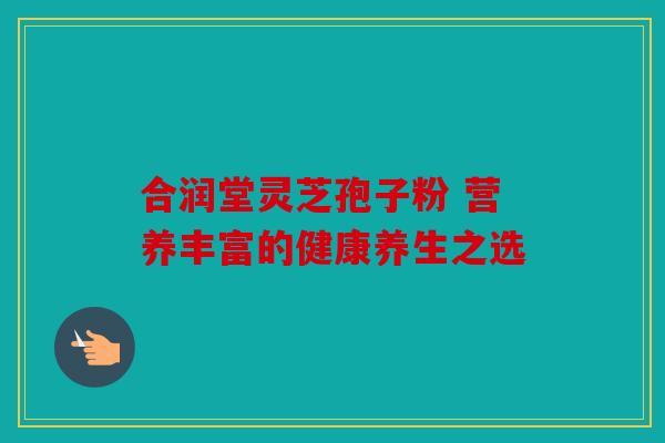 合润堂灵芝孢子粉 营养丰富的健康养生之选