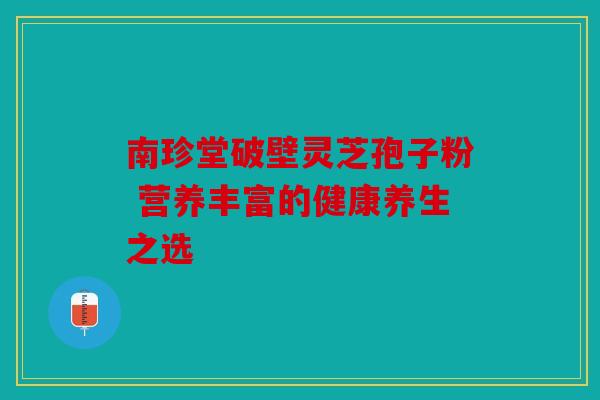 南珍堂破壁灵芝孢子粉 营养丰富的健康养生之选