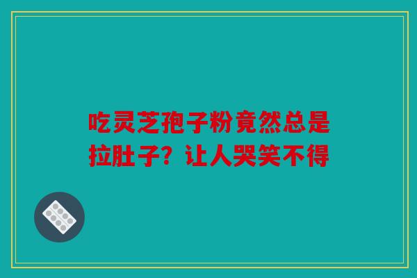 吃灵芝孢子粉竟然总是拉肚子？让人哭笑不得
