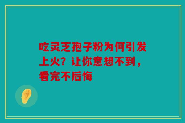 吃灵芝孢子粉为何引发上火？让你意想不到，看完不后悔
