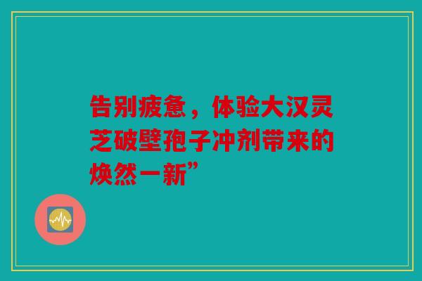告别疲惫，体验大汉灵芝破壁孢子冲剂带来的焕然一新”