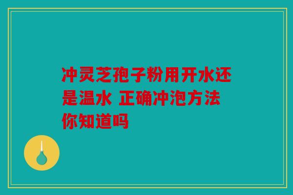 冲灵芝孢子粉用开水还是温水 正确冲泡方法你知道吗