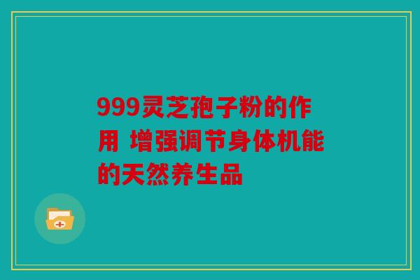 999灵芝孢子粉的作用 增强调节身体机能的天然养生品