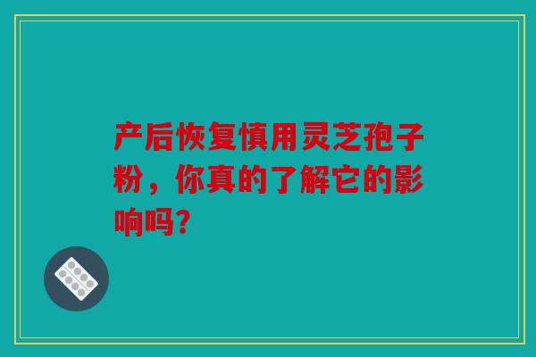 产后恢复慎用灵芝孢子粉，你真的了解它的影响吗？