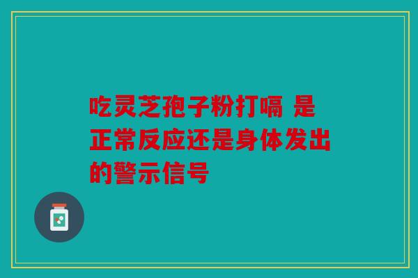 吃灵芝孢子粉打嗝 是正常反应还是身体发出的警示信号