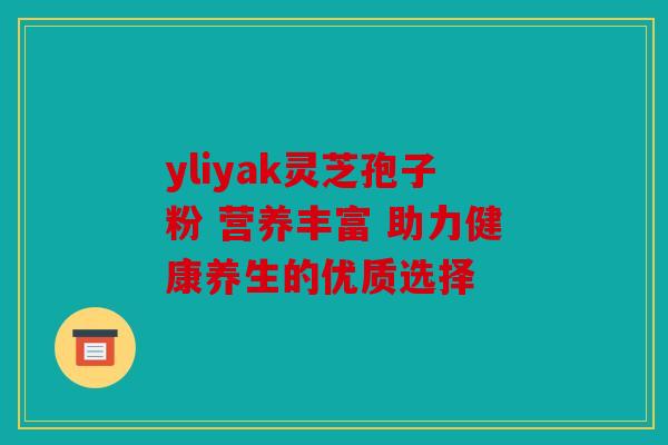 yliyak灵芝孢子粉 营养丰富 助力健康养生的优质选择