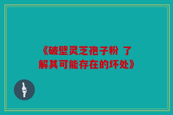 《破壁灵芝孢子粉 了解其可能存在的坏处》