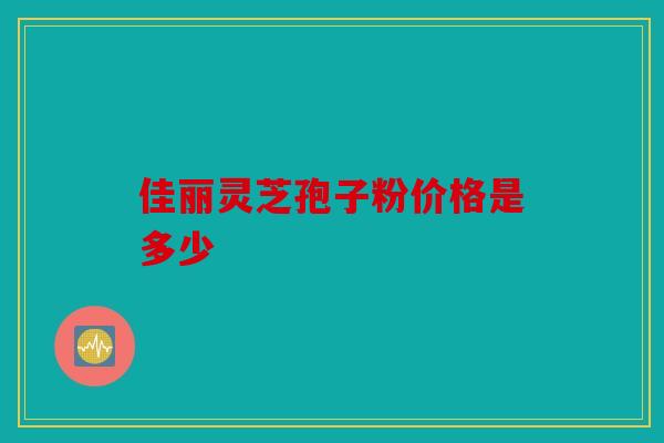 佳丽灵芝孢子粉价格是多少