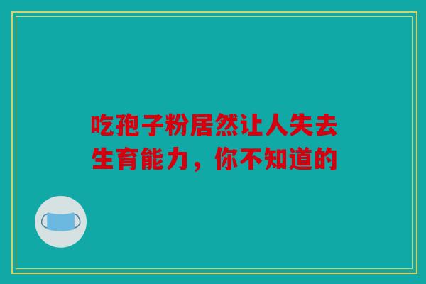 吃孢子粉居然让人失去生育能力，你不知道的