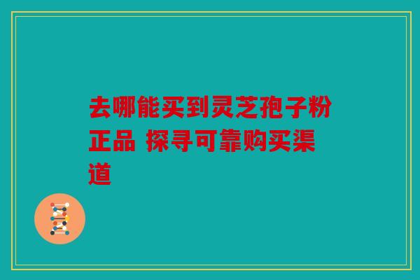 去哪能买到灵芝孢子粉正品 探寻可靠购买渠道