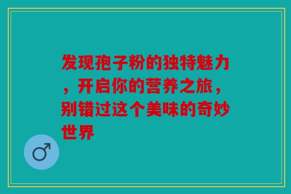 发现孢子粉的独特魅力，开启你的营养之旅，别错过这个美味的奇妙世界