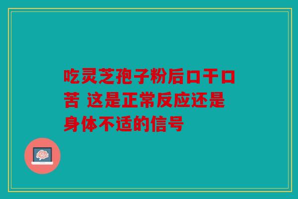 吃灵芝孢子粉后口干口苦 这是正常反应还是身体不适的信号