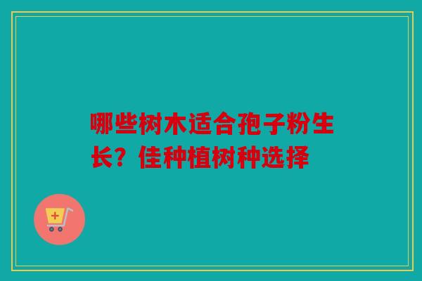 哪些树木适合孢子粉生长？佳种植树种选择