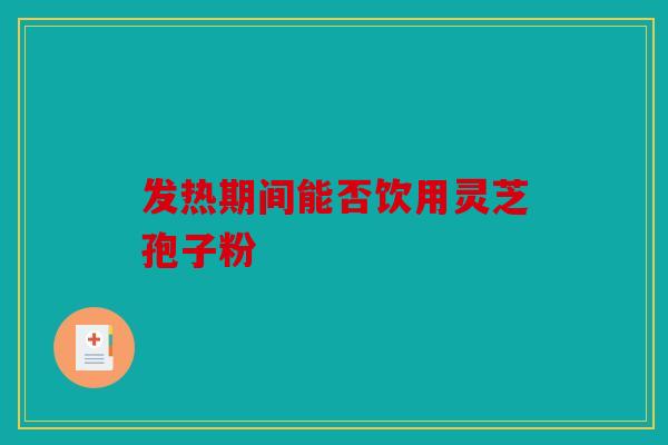 发热期间能否饮用灵芝孢子粉